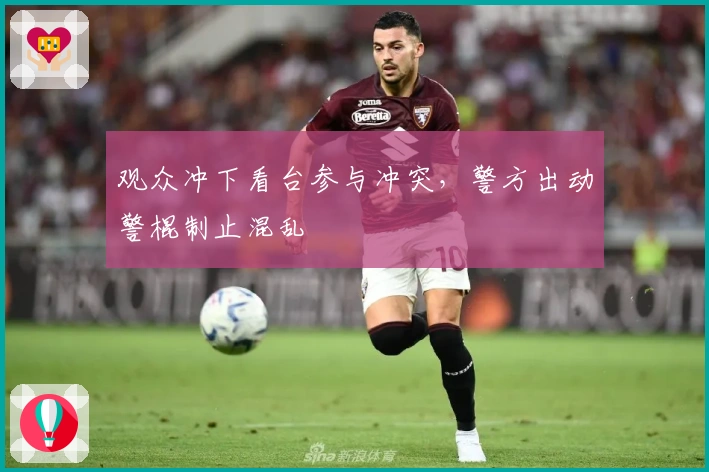 观众冲下看台参与冲突，警方出动警棍制止混乱