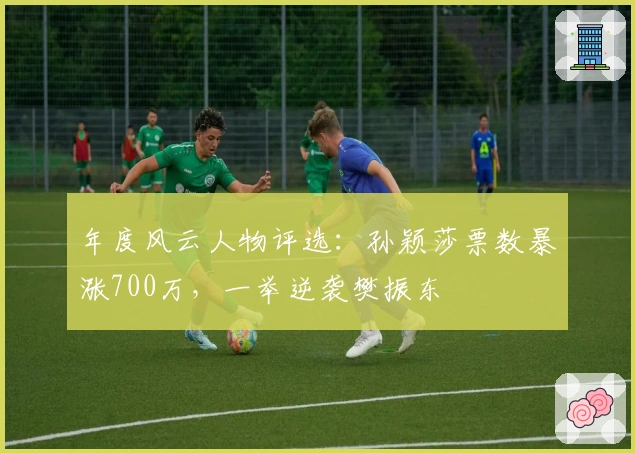 年度风云人物评选：孙颖莎票数暴涨700万，一举逆袭樊振东