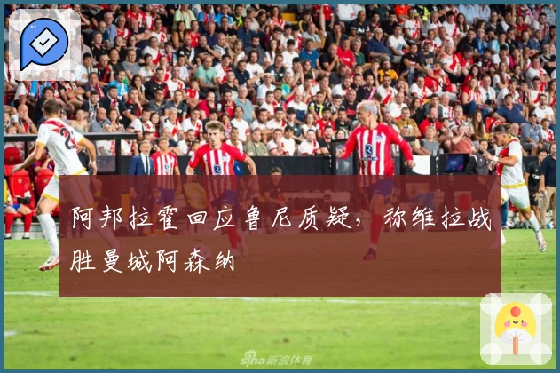 阿邦拉霍回应鲁尼质疑，称维拉战胜曼城阿森纳