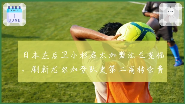 日本左后卫小杉启太加盟法兰克福，刷新尤尔加登队史第二高转会费