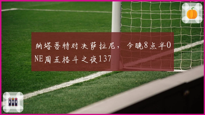 纳塔吾特对决萨拉尼，今晚8点半ONE周五格斗之夜137