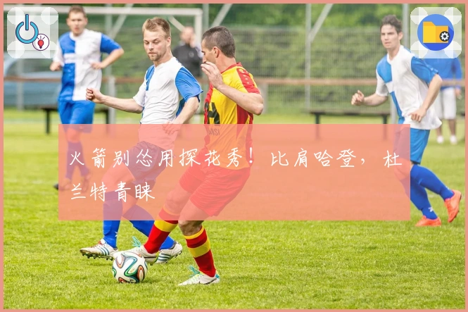 火箭别怂用探花秀！比肩哈登，杜兰特青睐