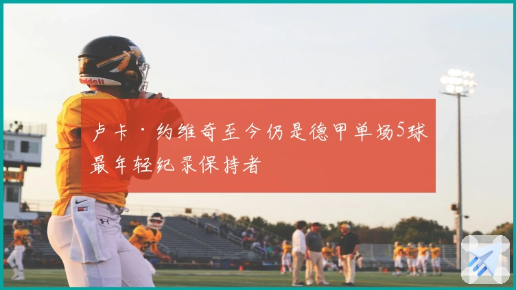 卢卡·约维奇至今仍是德甲单场5球最年轻纪录保持者