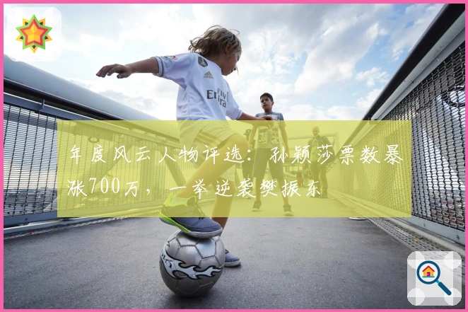 年度风云人物评选：孙颖莎票数暴涨700万，一举逆袭樊振东