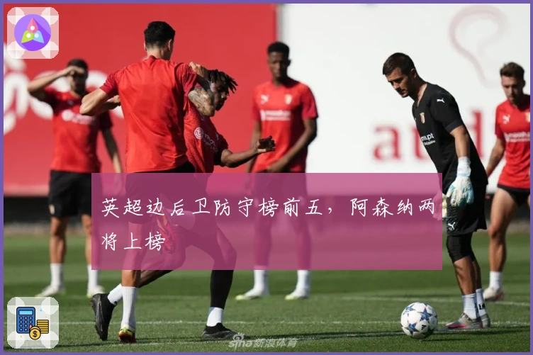 英超边后卫防守榜前五，阿森纳两将上榜