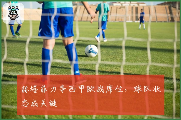 赫塔菲力争西甲欧战席位，球队状态成关键