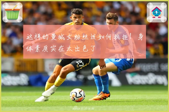 这样的曼城女粉丝该如何抗拒！身体素质实在太出色了