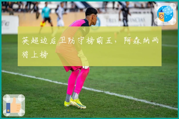 英超边后卫防守榜前五，阿森纳两将上榜