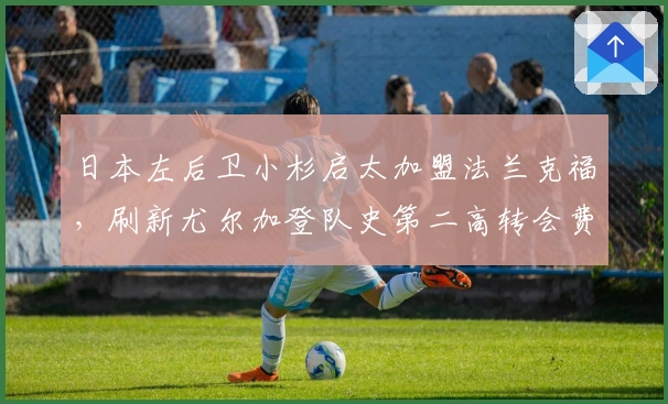 日本左后卫小杉启太加盟法兰克福，刷新尤尔加登队史第二高转会费